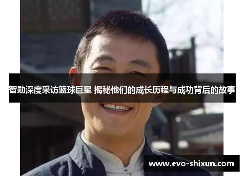 智勋深度采访篮球巨星 揭秘他们的成长历程与成功背后的故事