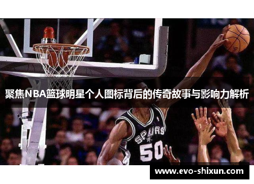 聚焦NBA篮球明星个人图标背后的传奇故事与影响力解析