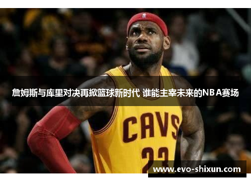 詹姆斯与库里对决再掀篮球新时代 谁能主宰未来的NBA赛场